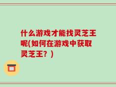 什么游戏才能找灵芝王呢(如何在游戏中获取灵芝王？)