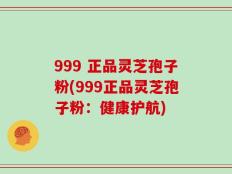 999 正品灵芝孢子粉(999正品灵芝孢子粉：健康护航)