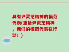 具有尹灵芝精神的模范代表(重拾尹灵芝精神，我们的模范代表在行动！)