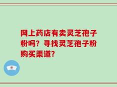 网上药店有卖灵芝孢子粉吗？寻找灵芝孢子粉购买渠道？