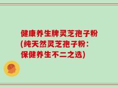 健康养生牌灵芝孢子粉(纯天然灵芝孢子粉：保健养生不二之选)
