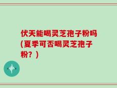 伏天能喝灵芝孢子粉吗(夏季可否喝灵芝孢子粉？)