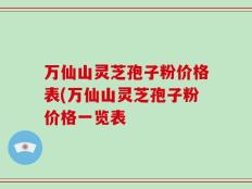 万仙山灵芝孢子粉价格表(万仙山灵芝孢子粉价格一览表