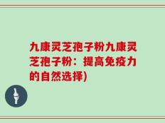 九康灵芝孢子粉九康灵芝孢子粉：提高免疫力的自然选择)