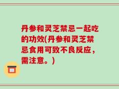 丹参和灵芝禁忌一起吃的功效(丹参和灵芝禁忌食用可致不良反应，需注意。)