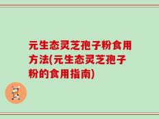 元生态灵芝孢子粉食用方法(元生态灵芝孢子粉的食用指南)