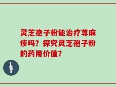 灵芝孢子粉能治疗荨麻疹吗？探究灵芝孢子粉的药用价值？