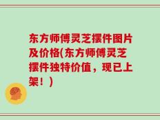 东方师傅灵芝摆件图片及价格(东方师傅灵芝摆件独特价值，现已上架！)