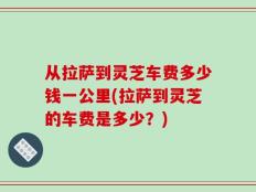 从拉萨到灵芝车费多少钱一公里(拉萨到灵芝的车费是多少？)