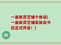 一亩田灵芝铺个体店(一亩田灵芝铺实体店今日正式开业！)