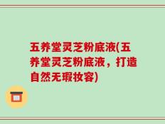 五养堂灵芝粉底液(五养堂灵芝粉底液，打造自然无瑕妆容)