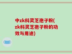 中zk科灵芝孢子粉(zk科灵芝孢子粉的功效与用途)