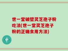 世一堂破壁灵芝孢子粉吃法(世一堂灵芝孢子粉的正确食用方法)