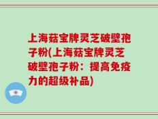 上海菇宝牌灵芝破壁孢子粉(上海菇宝牌灵芝破壁孢子粉：提高免疫力的超级补品)