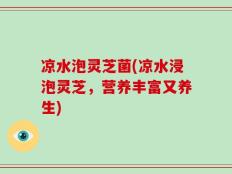 凉水泡灵芝菌(凉水浸泡灵芝，营养丰富又养生)