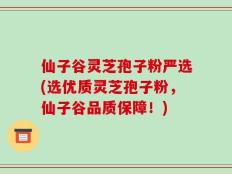 仙子谷灵芝孢子粉严选(选优质灵芝孢子粉，仙子谷品质保障！)