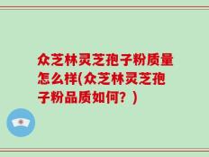 众芝林灵芝孢子粉质量怎么样(众芝林灵芝孢子粉品质如何？)