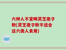 六种人不宜喝灵芝孢子粉(灵芝孢子粉不适合这六类人食用)