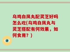 乌鸡白凤丸配灵芝好吗怎么吃(乌鸡白凤丸与灵芝搭配有何效果，如何食用？)