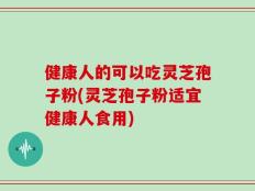 健康人的可以吃灵芝孢子粉(灵芝孢子粉适宜健康人食用)
