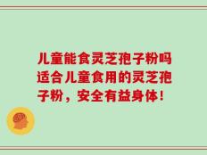儿童能食灵芝孢子粉吗适合儿童食用的灵芝孢子粉，安全有益身体！