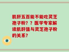 肌酐五百能不能吃灵芝孢子粉？？医学专家解读肌酐值与灵芝孢子粉的关系？
