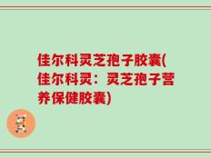 佳尔科灵芝孢子胶囊(佳尔科灵：灵芝孢子营养保健胶囊)