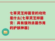 七草灵芝抑菌膏的功效是什么(七草灵芝抑菌膏：具有强效杀菌作用的护肤神器)