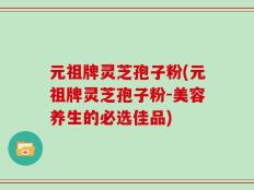 元祖牌灵芝孢子粉(元祖牌灵芝孢子粉-美容养生的必选佳品)