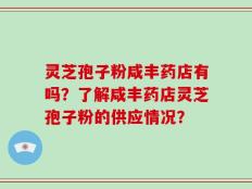 灵芝孢子粉咸丰药店有吗？了解咸丰药店灵芝孢子粉的供应情况？