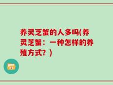 养灵芝蟹的人多吗(养灵芝蟹：一种怎样的养殖方式？)