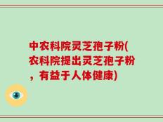 中农科院灵芝孢子粉(农科院提出灵芝孢子粉，有益于人体健康)