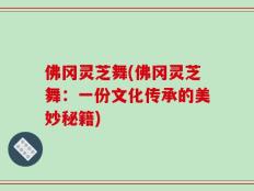 佛冈灵芝舞(佛冈灵芝舞：一份文化传承的美妙秘籍)