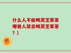 什么人不能喝灵芝草茶哪些人禁忌喝灵芝草茶？)
