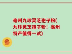 亳州九珍灵芝孢子粉(九珍灵芝孢子粉：亳州特产值得一试)
