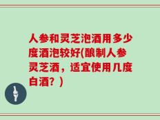 人参和灵芝泡酒用多少度酒泡较好(酿制人参灵芝酒，适宜使用几度白酒？)