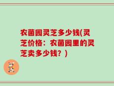 农菌园灵芝多少钱(灵芝价格：农菌园里的灵芝卖多少钱？)