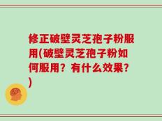 修正破壁灵芝孢子粉服用(破壁灵芝孢子粉如何服用？有什么效果？)