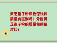灵芝孢子粉颜色深浅和质量有区别吗？分析灵芝孢子粉的质量和颜色对比？