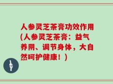 人参灵芝茶膏功效作用(人参灵芝茶膏：益气养阴、调节身体，大自然呵护健康！)