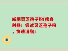 减肥灵芝孢子粉(瘦身利器！尝试灵芝孢子粉，快速消脂！