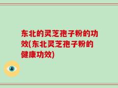 东北的灵芝孢子粉的功效(东北灵芝孢子粉的健康功效)