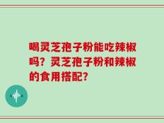 喝灵芝孢子粉能吃辣椒吗？灵芝孢子粉和辣椒的食用搭配？