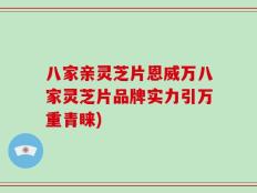 八家亲灵芝片恩威万八家灵芝片品牌实力引万重青睐)