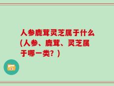人参鹿茸灵芝属于什么(人参、鹿茸、灵芝属于哪一类？)