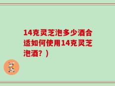 14克灵芝泡多少酒合适如何使用14克灵芝泡酒？)