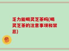 乏力能喝灵芝茶吗(喝灵芝茶的注意事项和禁忌)