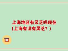 上海地区有灵芝吗现在(上海有没有灵芝？)