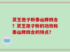 灵芝孢子粉泰山牌四合？灵芝孢子粉的功效和泰山牌四合的特点？