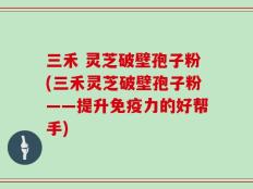 三禾 灵芝破壁孢子粉(三禾灵芝破壁孢子粉——提升免疫力的好帮手)